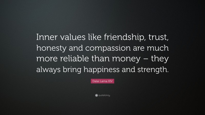 Dalai Lama XIV Quote: “Inner values like friendship, trust, honesty and compassion are much more reliable than money – they always bring happiness and strength.”