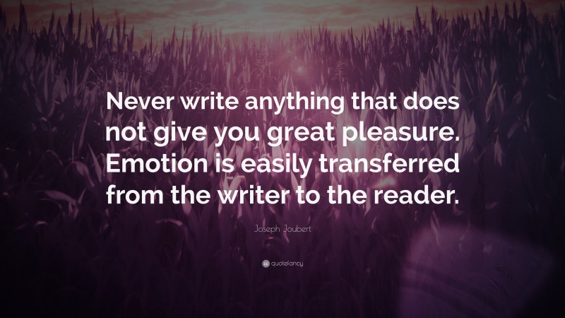 Joseph Joubert Quote: “Never write anything that does not give you great pleasure. Emotion is easily transferred from the writer to the reader.”