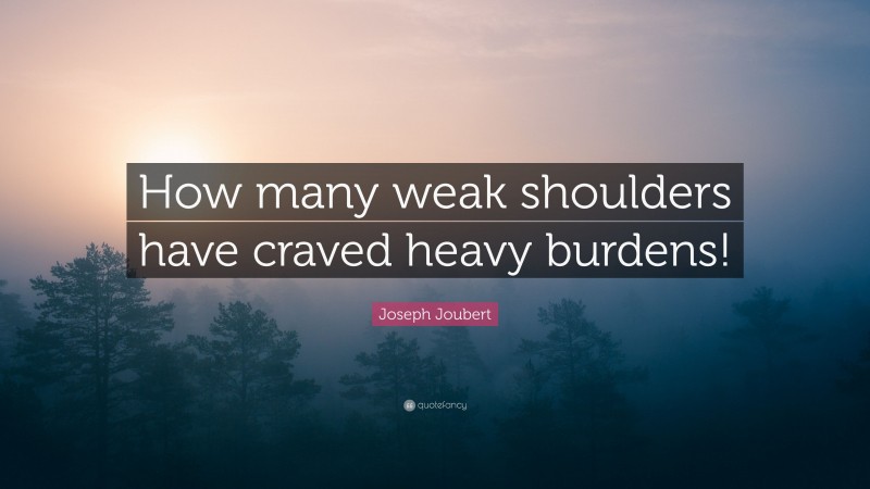 Joseph Joubert Quote: “How many weak shoulders have craved heavy burdens!”