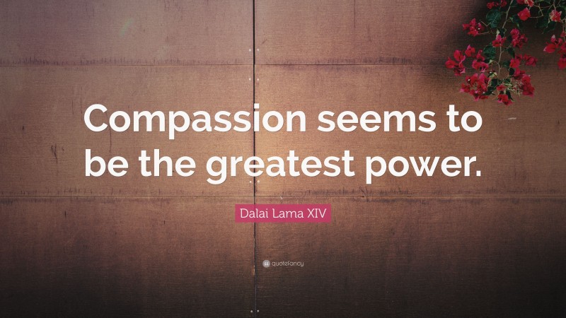 Dalai Lama XIV Quote: “Compassion seems to be the greatest power.”