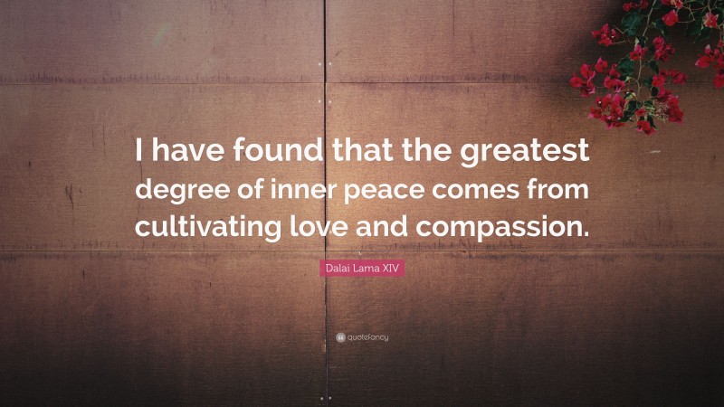 Dalai Lama XIV Quote: “I have found that the greatest degree of inner peace comes from cultivating love and compassion.”