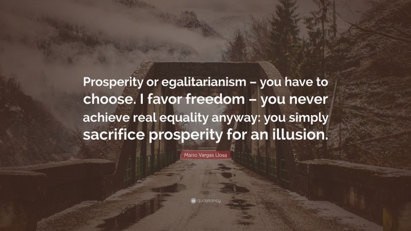 Mario Vargas Llosa Quote: “Prosperity or egalitarianism – you have to choose. I favor freedom – you never achieve real equality anyway: you simply sacrifice prosperity for an illusion.”