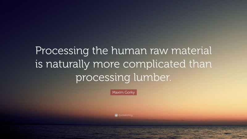 Maxim Gorky Quote: “Processing the human raw material is naturally more complicated than processing lumber.”