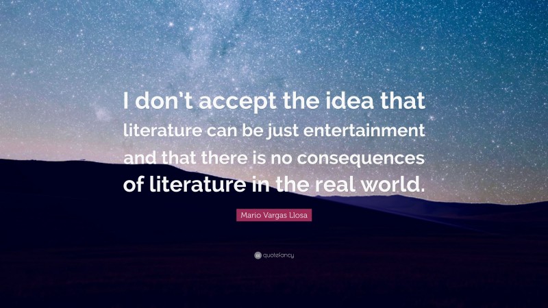 Mario Vargas Llosa Quote: “I don’t accept the idea that literature can be just entertainment and that there is no consequences of literature in the real world.”