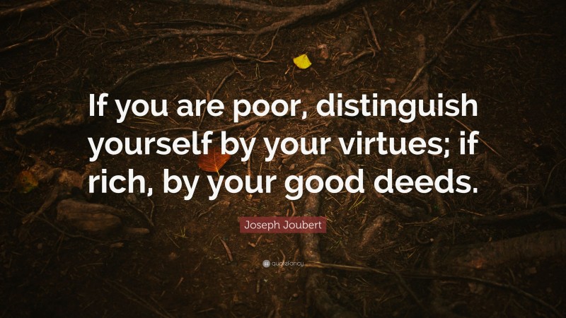 Joseph Joubert Quote: “If you are poor, distinguish yourself by your virtues; if rich, by your good deeds.”