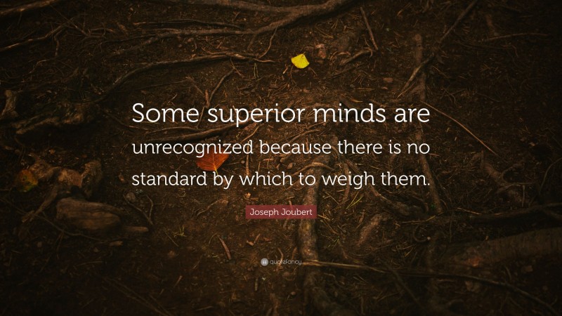 Joseph Joubert Quote: “Some superior minds are unrecognized because there is no standard by which to weigh them.”