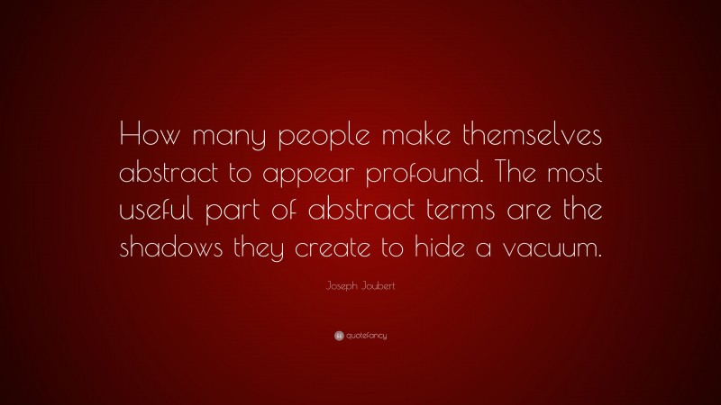 Joseph Joubert Quote: “How many people make themselves abstract to appear profound. The most useful part of abstract terms are the shadows they create to hide a vacuum.”
