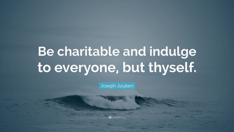 Joseph Joubert Quote: “Be charitable and indulge to everyone, but thyself.”