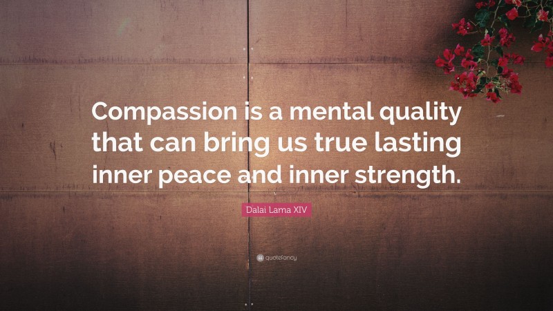 Dalai Lama XIV Quote: “Compassion is a mental quality that can bring us true lasting inner peace and inner strength.”