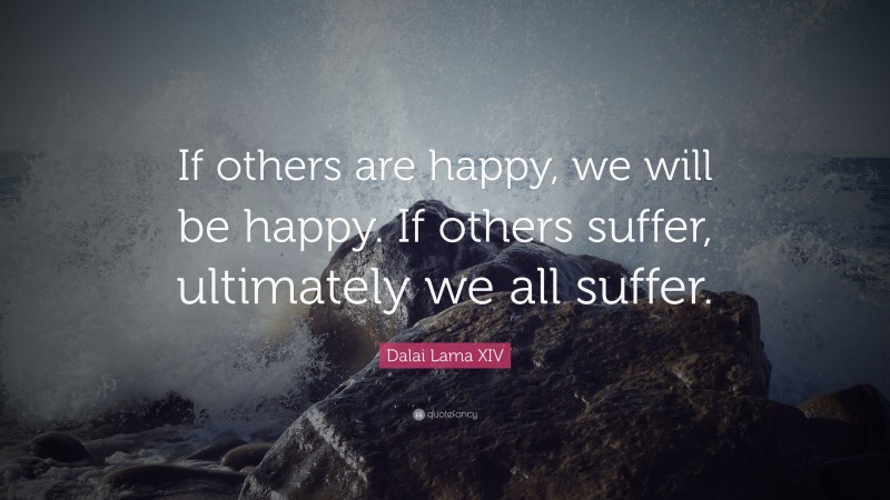 Dalai Lama XIV Quote: “If others are happy, we will be happy. If others suffer, ultimately we all suffer.”