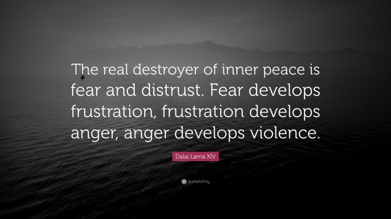 Dalai Lama XIV Quote: “The real destroyer of inner peace is fear and distrust. Fear develops frustration, frustration develops anger, anger develops violence.”
