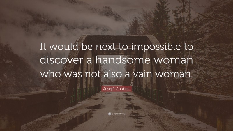 Joseph Joubert Quote: “It would be next to impossible to discover a handsome woman who was not also a vain woman.”