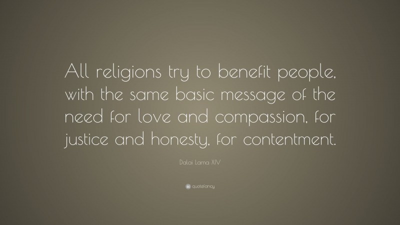 Dalai Lama XIV Quote: “All religions try to benefit people, with the same basic message of the need for love and compassion, for justice and honesty, for contentment.”