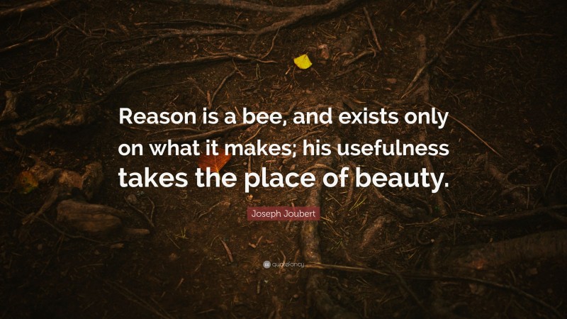 Joseph Joubert Quote: “Reason is a bee, and exists only on what it makes; his usefulness takes the place of beauty.”