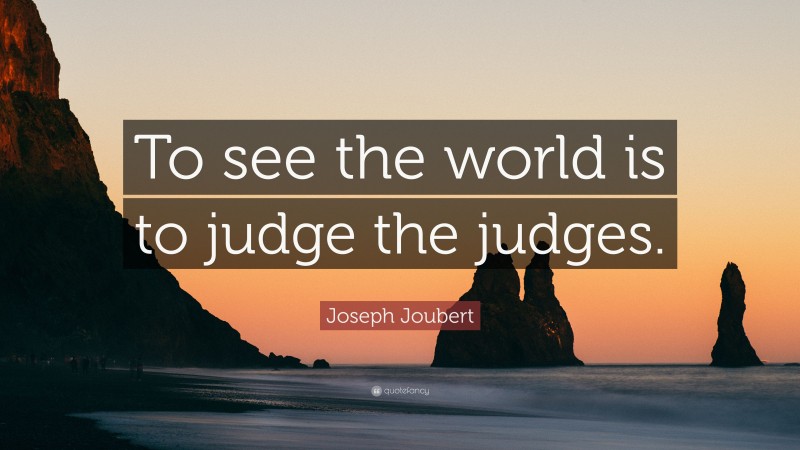 Joseph Joubert Quote: “To see the world is to judge the judges.”
