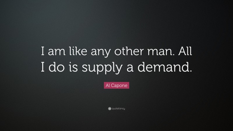 Al Capone Quote: “I am like any other man. All I do is supply a demand.”