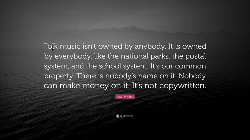 Utah Phillips Quote: “Folk music isn’t owned by anybody. It is owned by everybody, like the national parks, the postal system, and the school system. It’s our common property. There is nobody’s name on it. Nobody can make money on it. It’s not copywritten.”