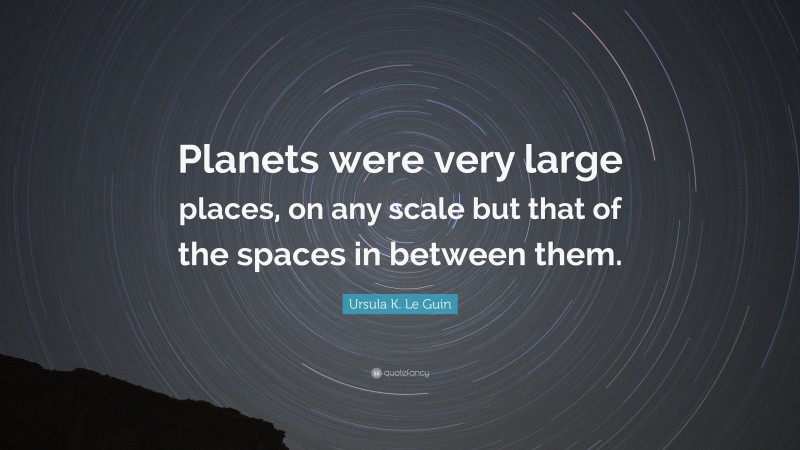 Ursula K. Le Guin Quote: “Planets were very large places, on any scale but that of the spaces in between them.”