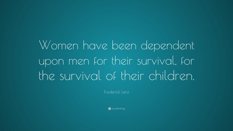Frederick Lenz Quote: “Women have been dependent upon men for their survival, for the survival of their children.”