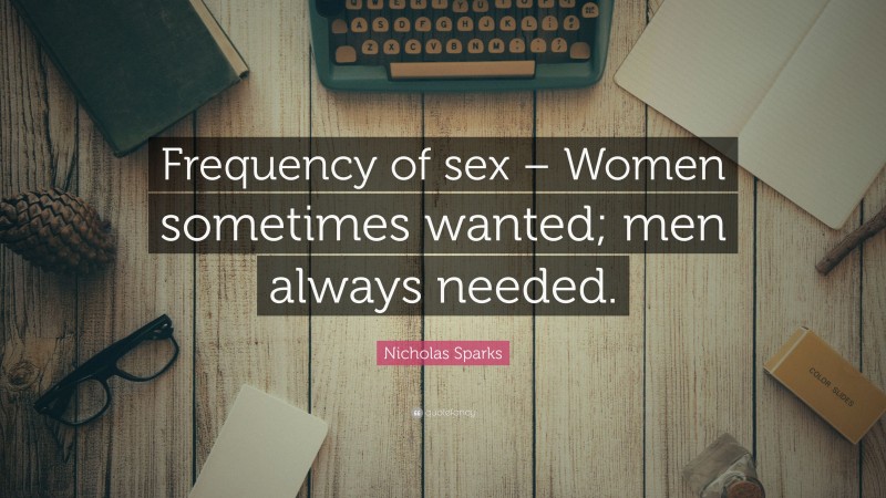 Nicholas Sparks Quote: “Frequency of sex – Women sometimes wanted; men always needed.”