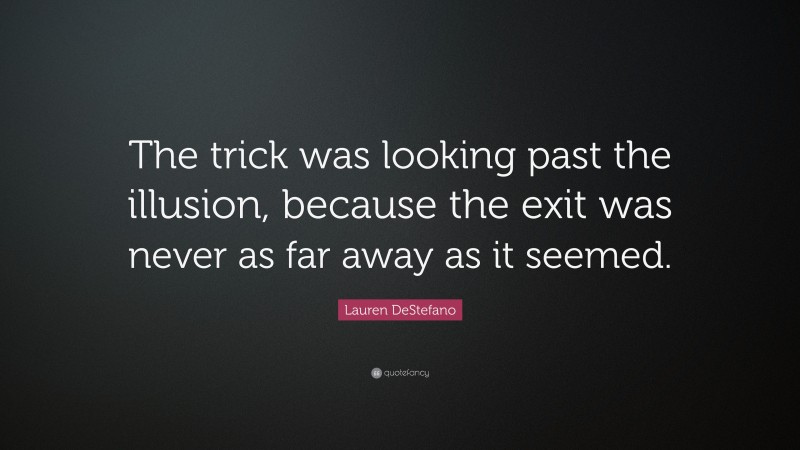 Lauren DeStefano Quote: “The trick was looking past the illusion, because the exit was never as far away as it seemed.”