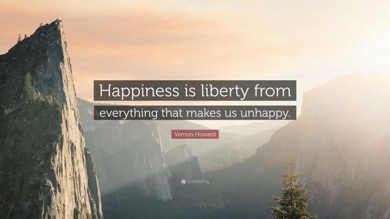 Vernon Howard Quote: “Happiness is liberty from everything that makes us unhappy.”