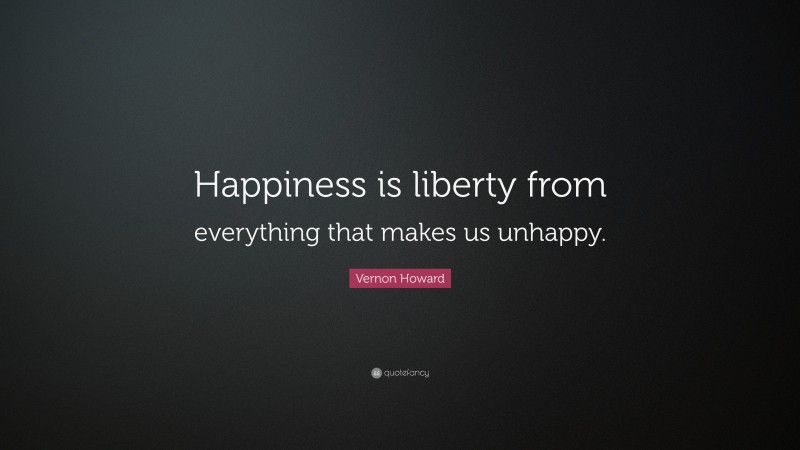 Vernon Howard Quote: “Happiness is liberty from everything that makes us unhappy.”
