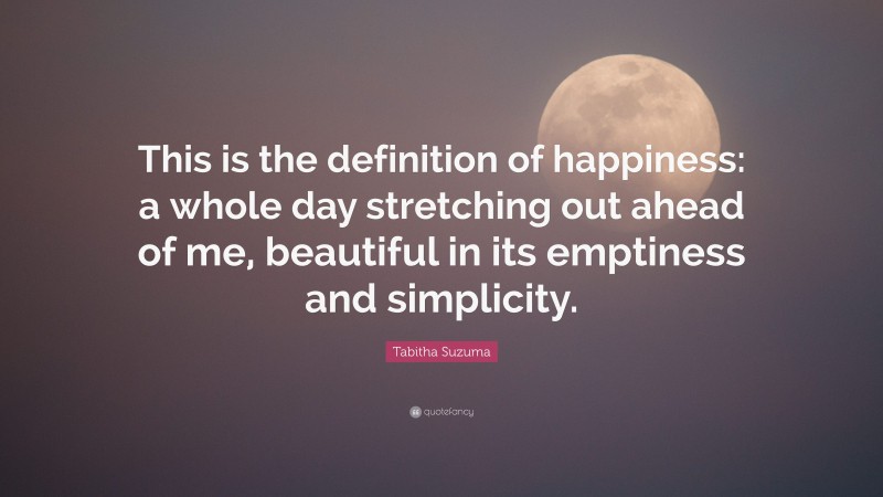 Tabitha Suzuma Quote: “This is the definition of happiness: a whole day stretching out ahead of me, beautiful in its emptiness and simplicity.”