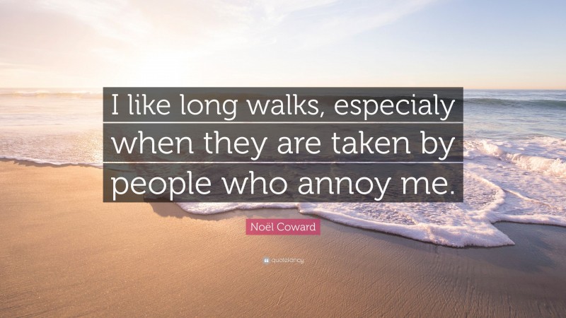Noël Coward Quote: “I like long walks, especialy when they are taken by people who annoy me.”