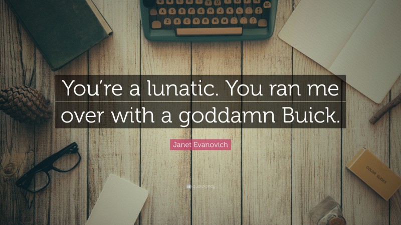 Janet Evanovich Quote: “You’re a lunatic. You ran me over with a goddamn Buick.”