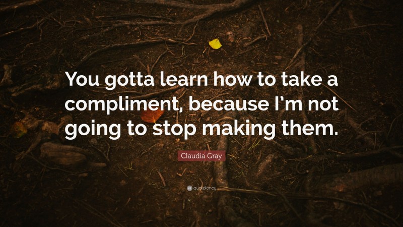Claudia Gray Quote: “You gotta learn how to take a compliment, because I’m not going to stop making them.”