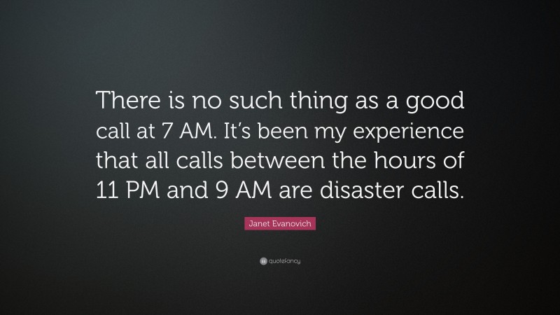 Janet Evanovich Quote: “There is no such thing as a good call at 7 AM. It’s been my experience that all calls between the hours of 11 PM and 9 AM are disaster calls.”