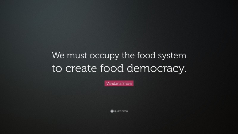 Vandana Shiva Quote: “We must occupy the food system to create food democracy.”