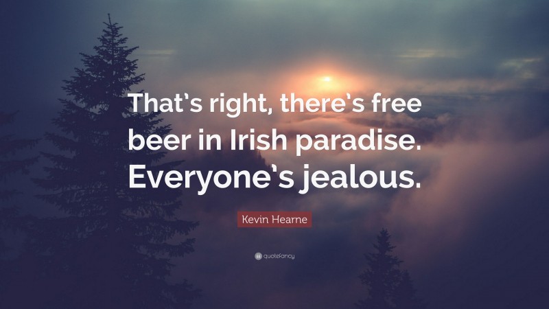 Kevin Hearne Quote: “That’s right, there’s free beer in Irish paradise. Everyone’s jealous.”