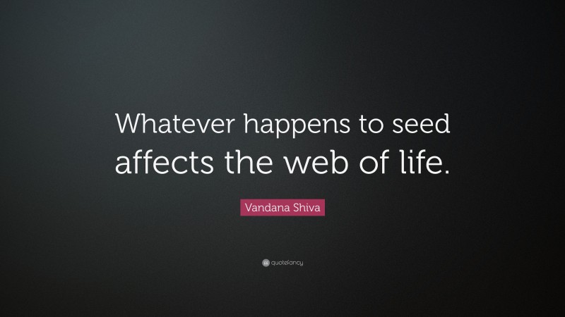 Vandana Shiva Quote: “Whatever happens to seed affects the web of life.”