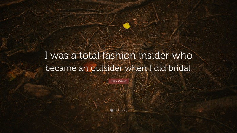 Vera Wang Quote: “I was a total fashion insider who became an outsider when I did bridal.”