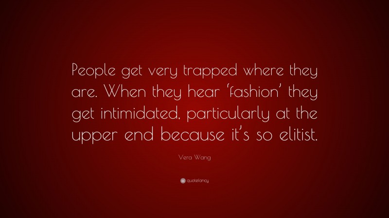 Vera Wang Quote: “People get very trapped where they are. When they hear ‘fashion’ they get intimidated, particularly at the upper end because it’s so elitist.”