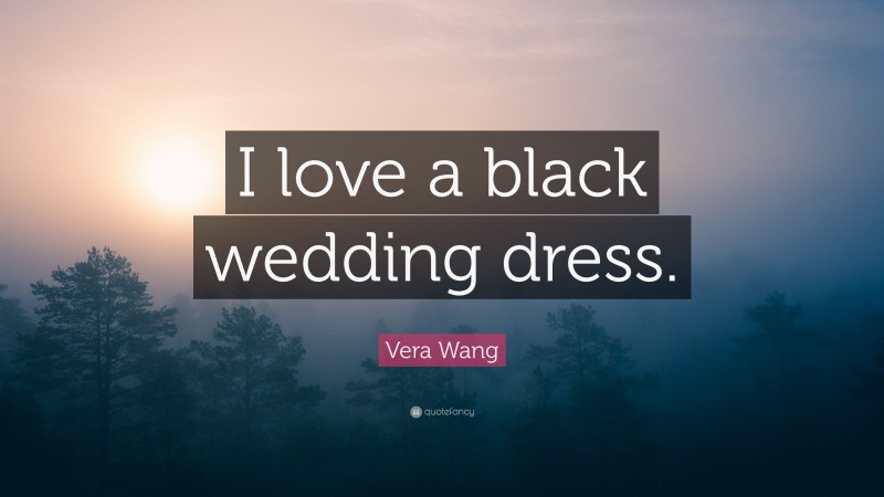 Vera Wang Quote: “I love a black wedding dress.”