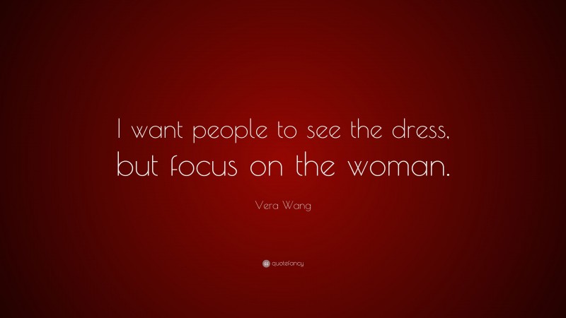 Vera Wang Quote: “I want people to see the dress, but focus on the woman.”