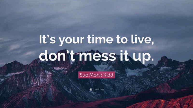 Sue Monk Kidd Quote: “It’s your time to live, don’t mess it up.”