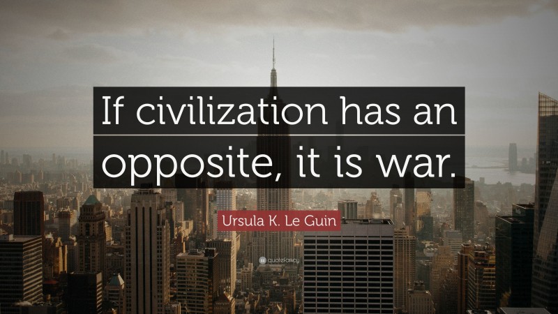 Ursula K. Le Guin Quote: “If civilization has an opposite, it is war.”