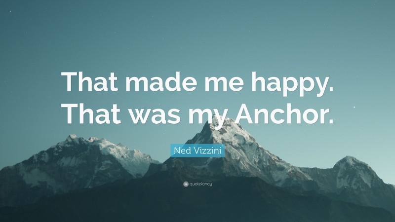 Ned Vizzini Quote: “That made me happy. That was my Anchor.”