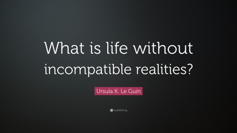Ursula K. Le Guin Quote: “What is life without incompatible realities?”