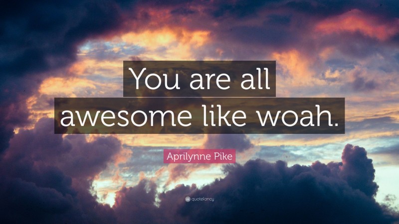 Aprilynne Pike Quote: “You are all awesome like woah.”