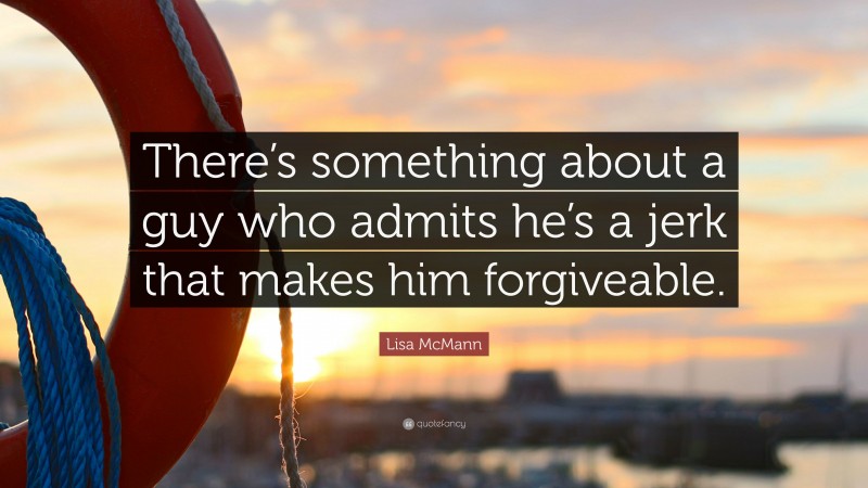 Lisa McMann Quote: “There’s something about a guy who admits he’s a jerk that makes him forgiveable.”