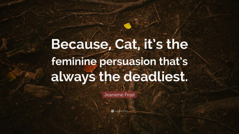 Jeaniene Frost Quote: “Because, Cat, it’s the feminine persuasion that’s always the deadliest.”