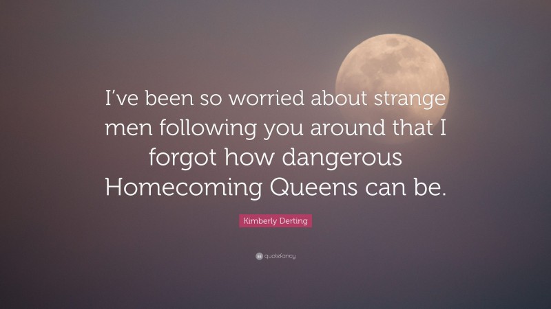 Kimberly Derting Quote: “I’ve been so worried about strange men following you around that I forgot how dangerous Homecoming Queens can be.”