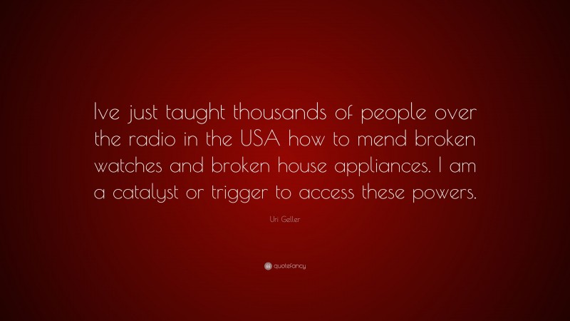 Uri Geller Quote: “Ive just taught thousands of people over the radio in the USA how to mend broken watches and broken house appliances. I am a catalyst or trigger to access these powers.”