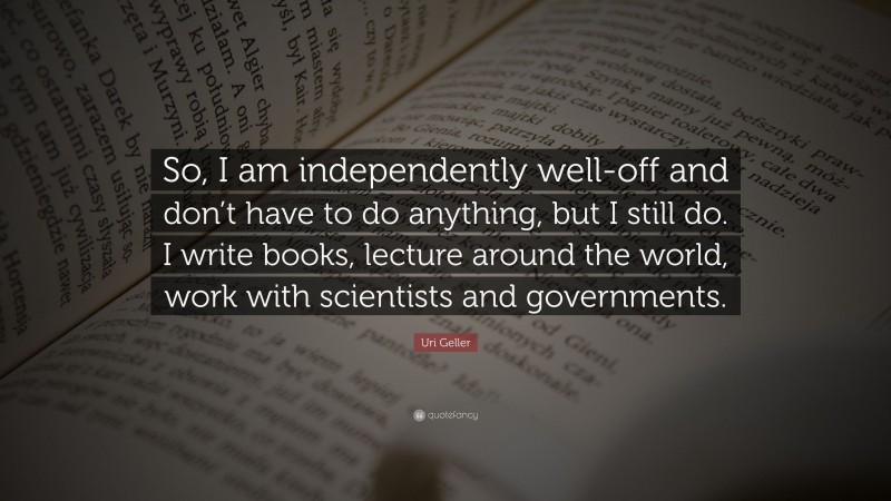 Uri Geller Quote: “So, I am independently well-off and don’t have to do anything, but I still do. I write books, lecture around the world, work with scientists and governments.”