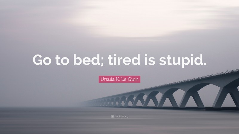 Ursula K. Le Guin Quote: “Go to bed; tired is stupid.”